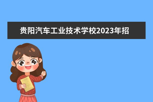 贵阳汽车工业技术学校2023年招生计划