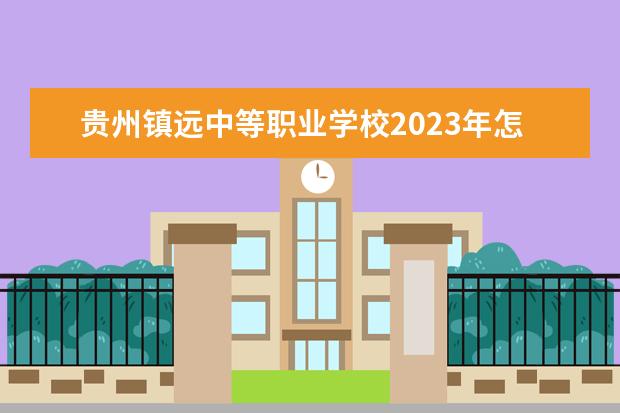 贵州镇远中等职业学校2023年怎么样,好不好