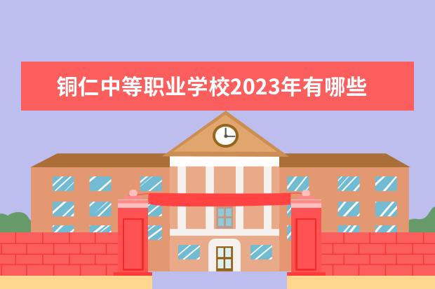 铜仁中等职业学校2023年有哪些专业