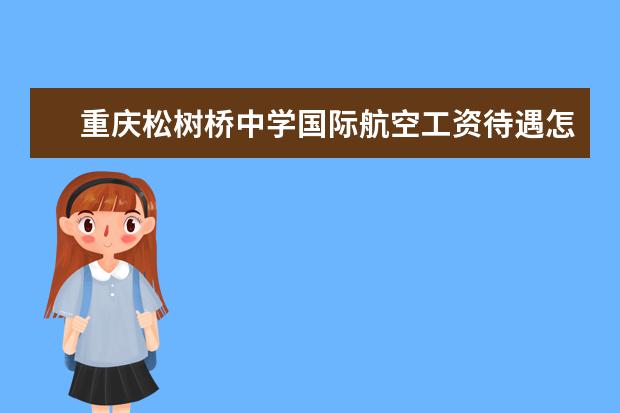 重庆松树桥中学国际航空工资待遇怎样