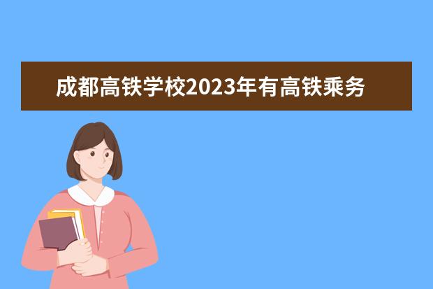 成都高铁学校2023年有高铁乘务员专业吗?
