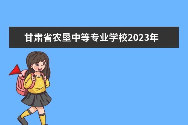 甘肃省农垦中等专业学校2023年招生计划