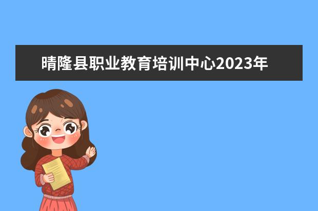 晴隆县职业教育培训中心2023年怎么样,好不好