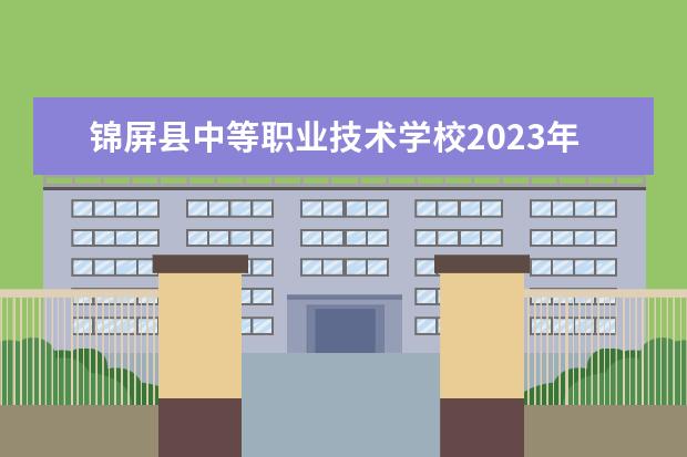 锦屏县中等职业技术学校2023年招生计划