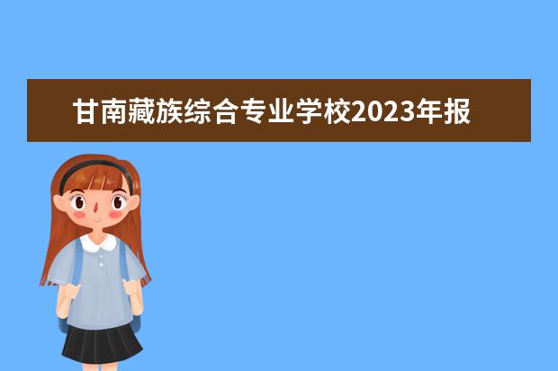 甘南藏族综合专业学校2023年报名条件、招生要求、招生对象