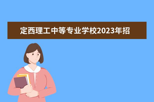 定西理工中等专业学校2023年招生计划