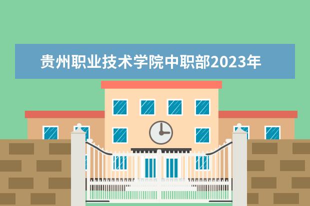 贵州职业技术学院中职部2023年招生计划