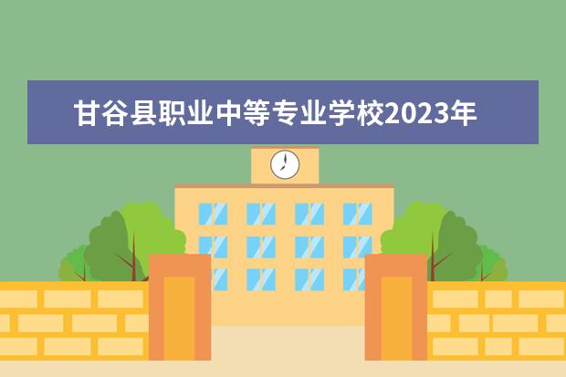 甘谷县职业中等专业学校2023年报名条件、招生要求、招生对象