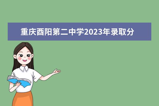 重庆酉阳第二中学2023年录取分数线