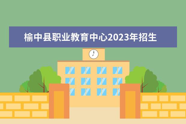榆中县职业教育中心2023年招生简章