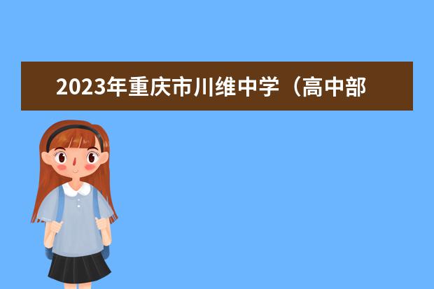 2023年重庆市川维中学（高中部）的教学怎么样、学校环境好不好