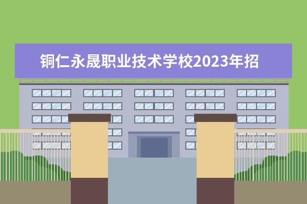 铜仁永晟职业技术学校2023年招生专业
