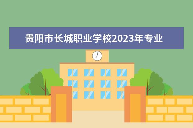 贵阳市长城职业学校2023年专业招生计划