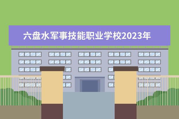 六盘水军事技能职业学校2023年招生简章