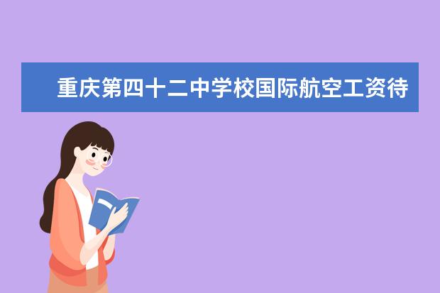 重庆第四十二中学校国际航空工资待遇怎样