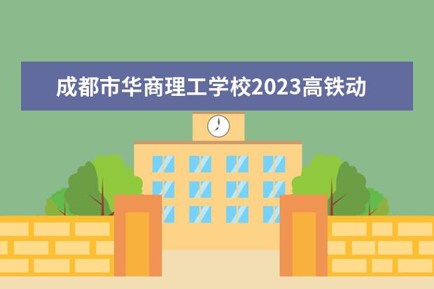 成都市华商理工学校2023高铁动车管理与服务专业招生