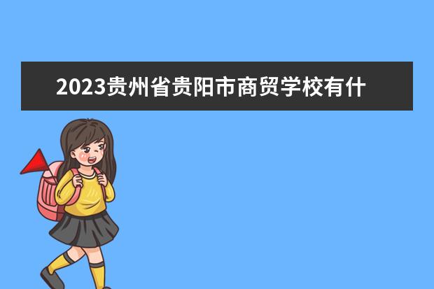 2023贵州省贵阳市商贸学校有什么专业