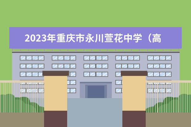 2023年重庆市永川萱花中学（高中部）的招生计划