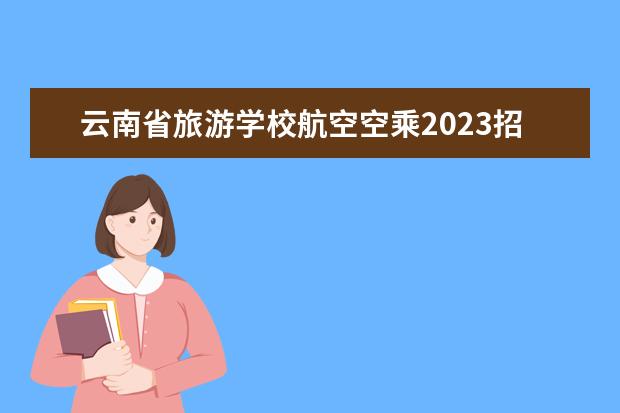 云南省旅游学校航空空乘2023招生简章