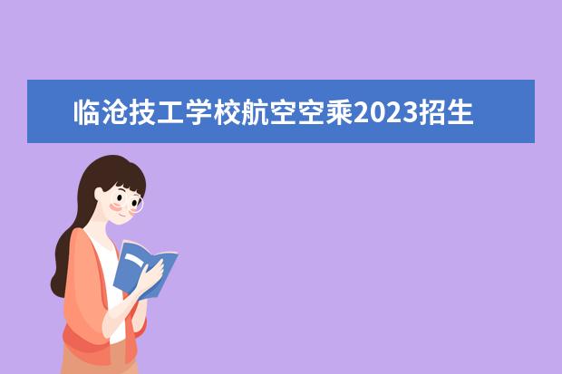 临沧技工学校航空空乘2023招生简章
