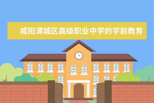 咸阳渭城区高级职业中学的学前教育专业招生计划
