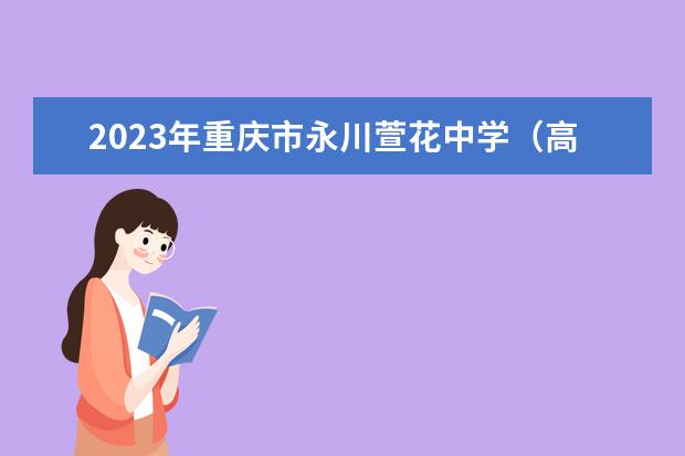2023年重庆市永川萱花中学（高中部）的教学怎么样、学校环境好不好
