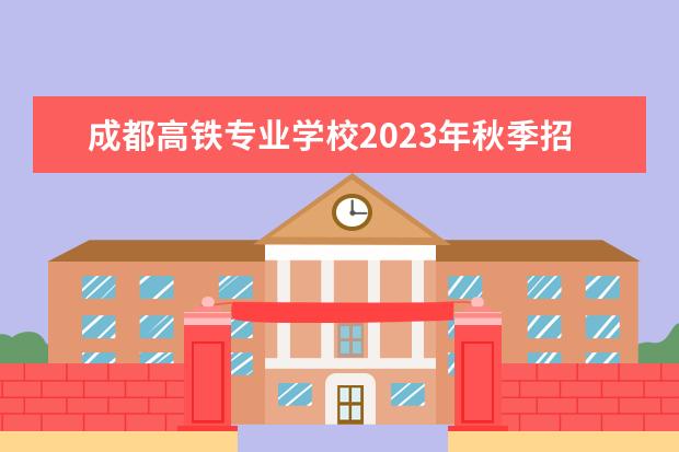 成都高铁专业学校2023年秋季招生什么时候开始
