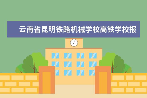 云南省昆明铁路机械学校高铁学校报名条件招生对象年龄要求