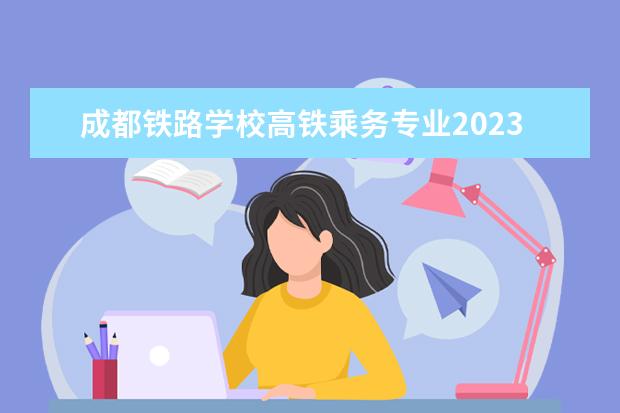 成都铁路学校高铁乘务专业2023年招生情况