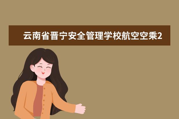 云南省晋宁安全管理学校航空空乘2023招生简章