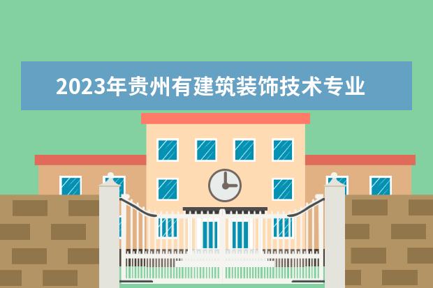2023年贵州有建筑装饰技术专业的职业学校有哪些