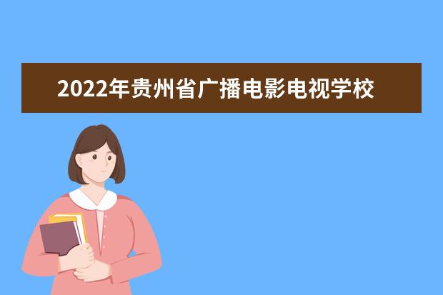 2022年贵州省广播电影电视学校怎么样 好不好