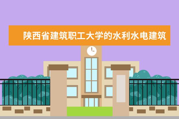 陕西省建筑职工大学的水利水电建筑工程专业就业前景怎么样