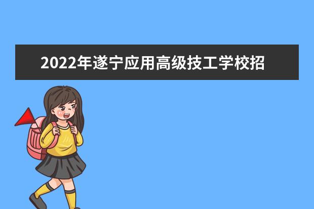 2022年遂宁应用高级技工学校招生简章,招生计划