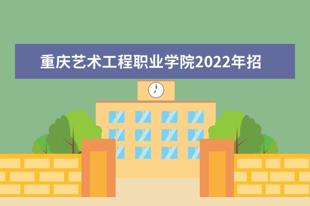 重庆艺术工程职业学院2022年招生计划