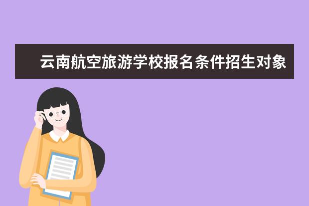 云南航空旅游学校报名条件招生对象年龄要求