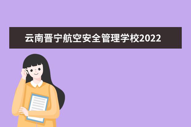 云南晋宁航空安全管理学校2022招生简章