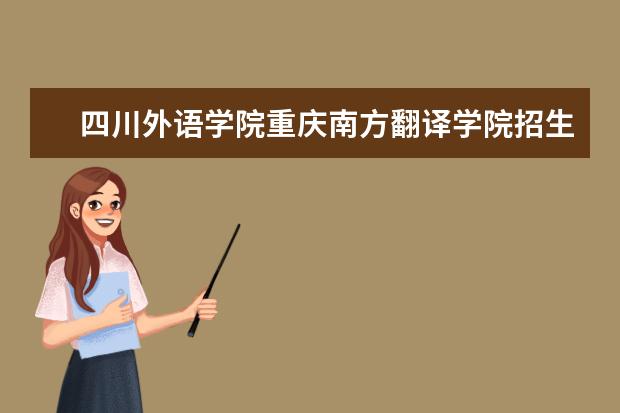 四川外语学院重庆南方翻译学院招生简章及招生计划