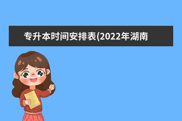 专升本时间安排表(2022年湖南专升本考试时间及考场安排)