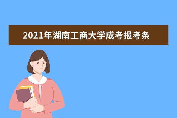 2021年湖南工商大学成考报考条件有哪些?