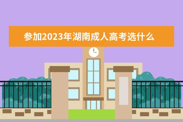 参加2023年湖南成人高考选什么专业好？