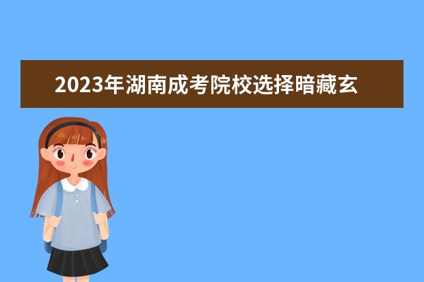 2023年湖南成考院校选择暗藏玄机