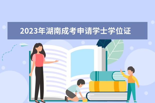 2023年湖南成考申请学士学位证需注意事项