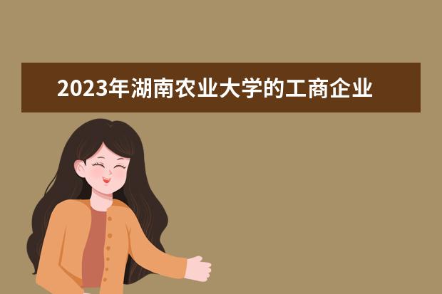 2023年湖南农业大学的工商企业管理专业怎么样