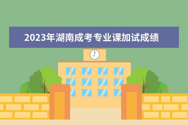 2023年湖南成考专业课加试成绩不计入总分!