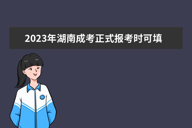 2023年湖南成考正式报考时可填报学校志愿