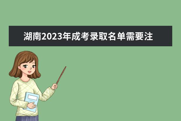 湖南2023年成考录取名单需要注意的点