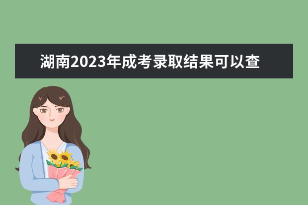 湖南2023年成考录取结果可以查询了!