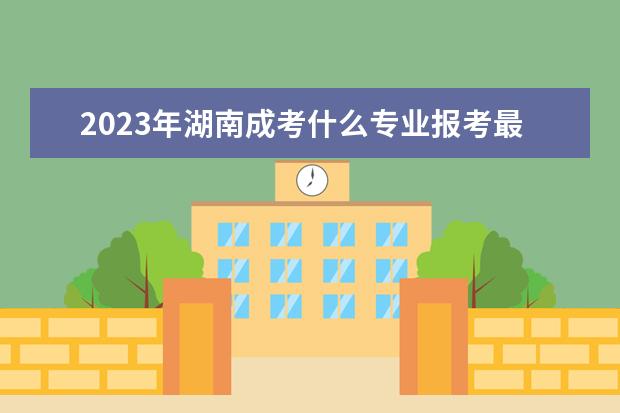 2023年湖南成考什么专业报考最热门?