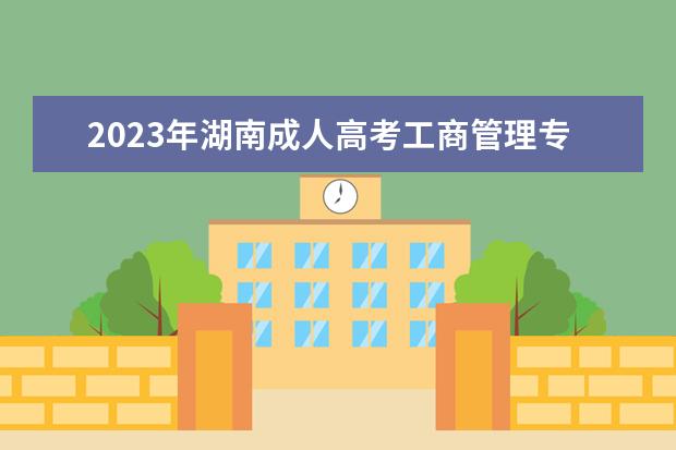 2023年湖南成人高考工商管理专业可报考哪些大学